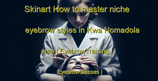 Skinart How to master niche eyebrow styles in Kwa Nomadola area | EyebrowTraining | EyebrowClasses | SkinartTraining-South Africa